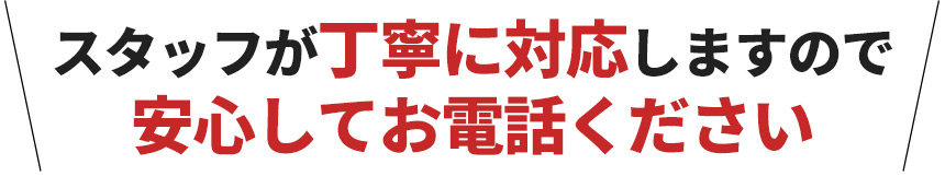 スタッフが丁寧に対応しますので安心してお電話ください