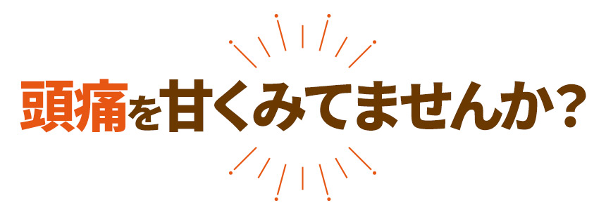 頭痛を甘くみてませんか？